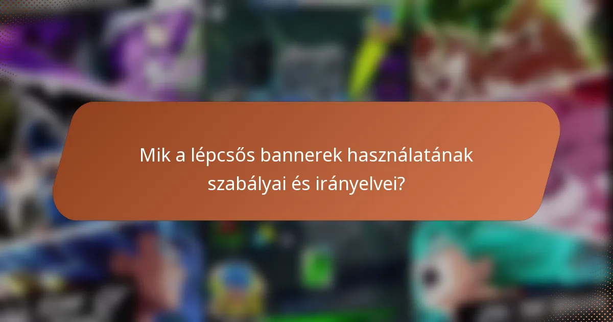 Mik a lépcsős bannerek használatának szabályai és irányelvei?